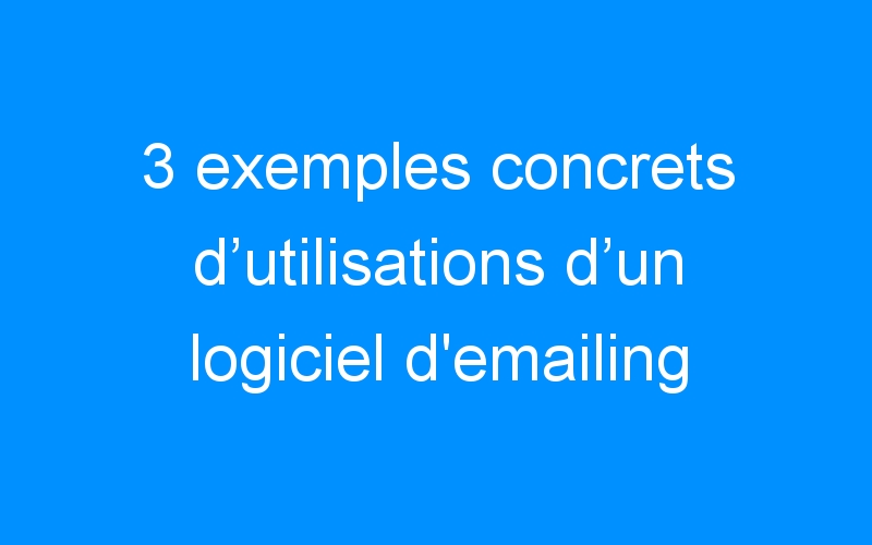 You are currently viewing 3 exemples concrets d’utilisations d’un logiciel d'emailing