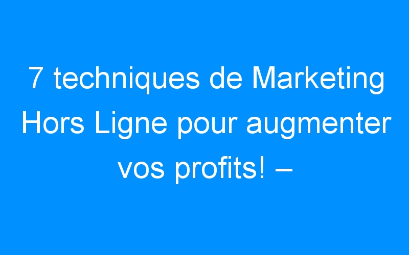 You are currently viewing 7 techniques de Marketing Hors Ligne pour augmenter vos profits! – Comment faire connaitre mon entreprise, mon commerce
