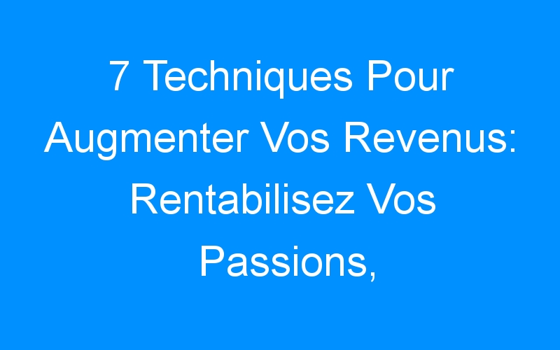 You are currently viewing 7 Techniques Pour Augmenter Vos Revenus: Rentabilisez Vos Passions, Testez Vos Idées Et Lancez Votre Business Sans Risque