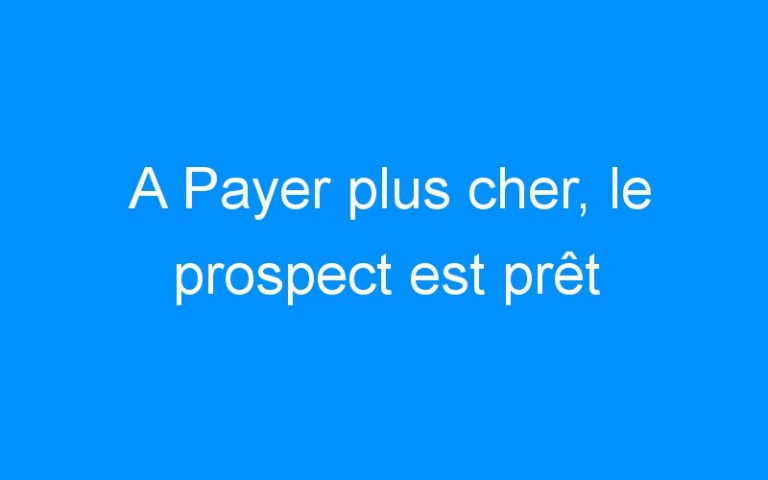 Lire la suite à propos de l’article A Payer plus cher, le prospect est prêt