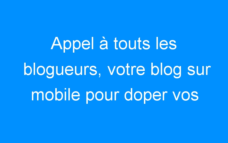 You are currently viewing Appel à touts les blogueurs, votre blog sur mobile pour doper vos affaires et votre trafic