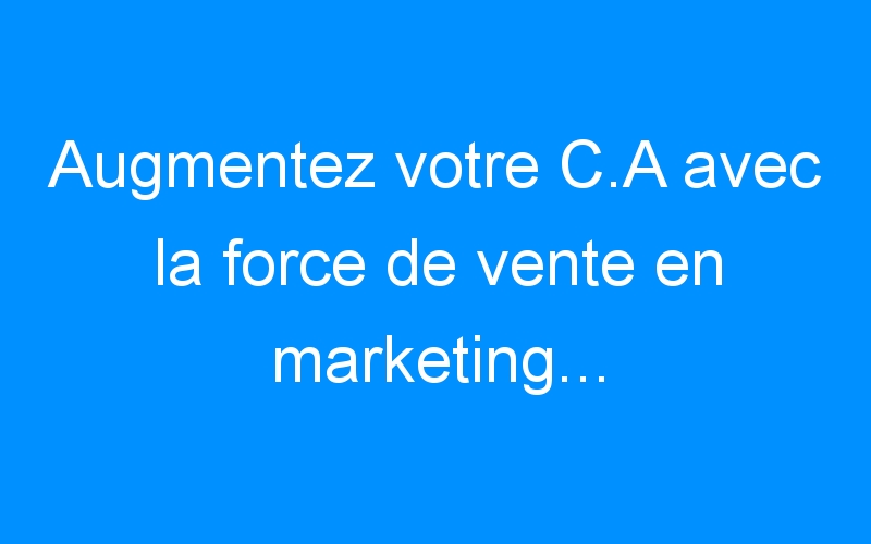 You are currently viewing Augmentez votre C.A avec la force de vente en marketing…