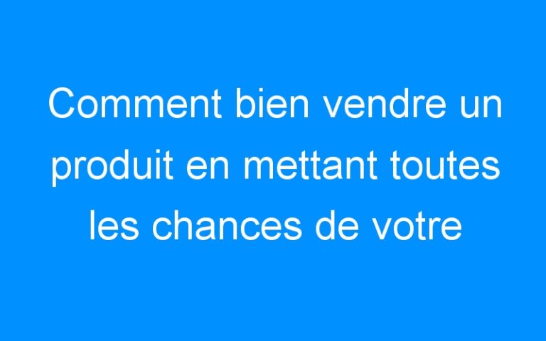 Lire la suite à propos de l’article Comment bien vendre un produit en mettant toutes les chances de votre côté