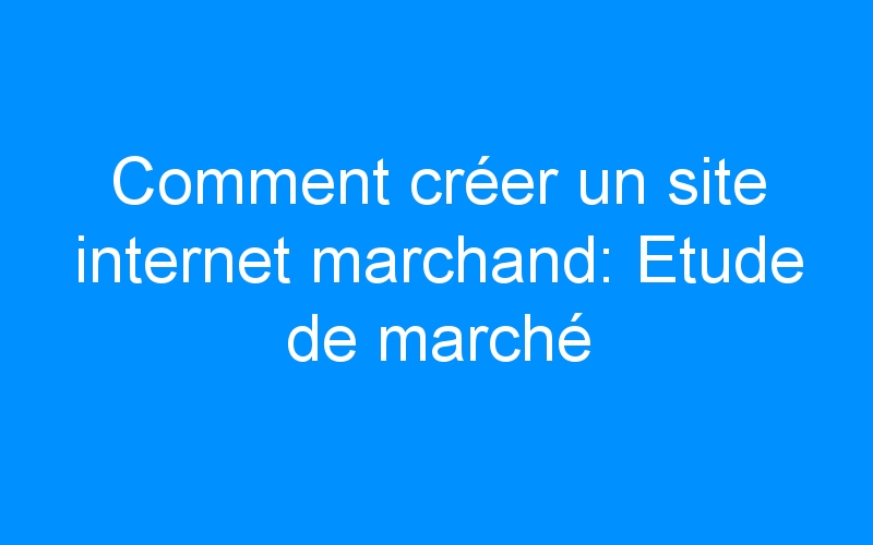 Lire la suite à propos de l’article Comment créer un site internet marchand: Etude de marché