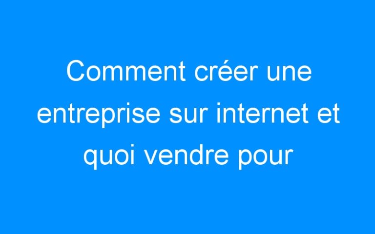 Lire la suite à propos de l’article Comment créer une entreprise sur internet et quoi vendre pour réussir