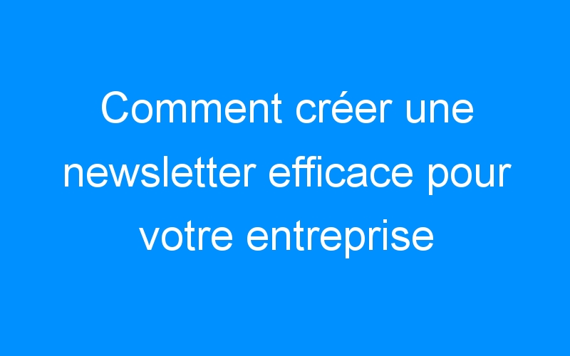You are currently viewing Comment créer une newsletter efficace pour votre entreprise