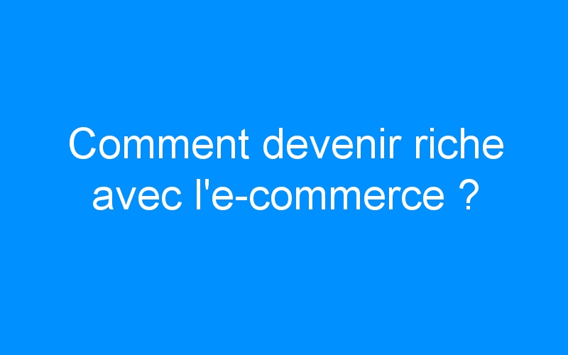 You are currently viewing Comment devenir riche avec l’e-commerce ?