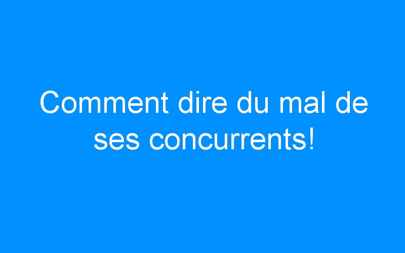 You are currently viewing Comment dire du mal de ses concurrents!