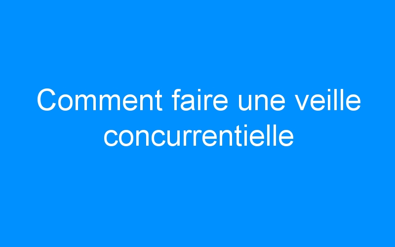 You are currently viewing Comment faire une veille concurrentielle