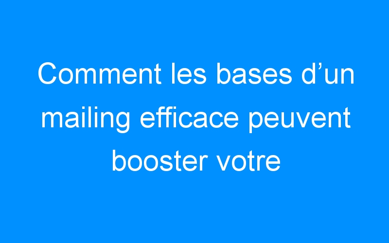 You are currently viewing Comment les bases d’un mailing efficace peuvent booster votre entreprise