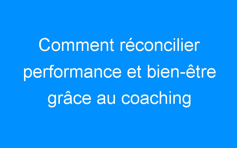 You are currently viewing Comment réconcilier performance et bien-être grâce au coaching professionnel