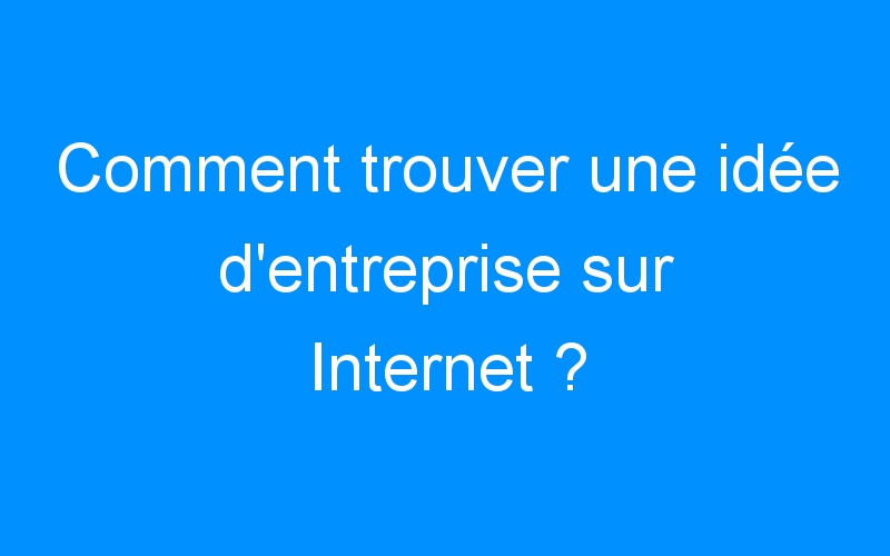 Lire la suite à propos de l’article Comment trouver une idée d'entreprise sur Internet ?
