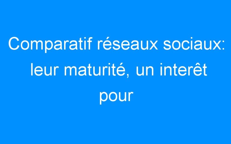 Lire la suite à propos de l’article Comparatif réseaux sociaux: leur maturité, un interêt pour l'entreprise