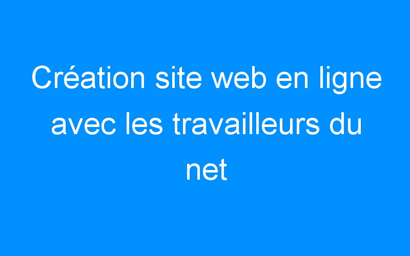 Lire la suite à propos de l’article Création site web en ligne avec les travailleurs du net