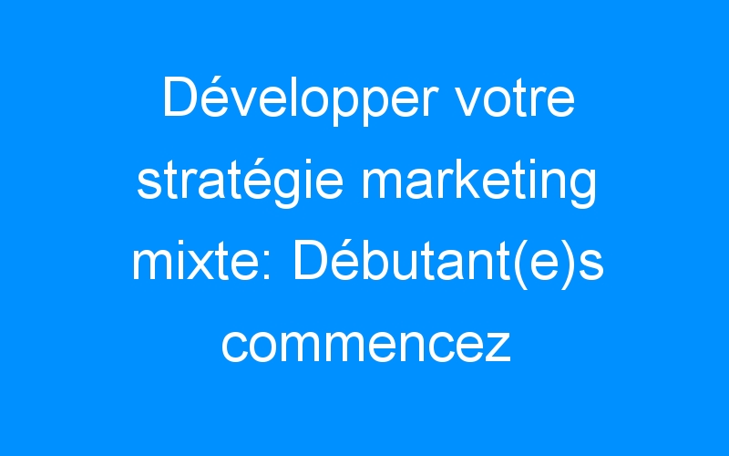 Lire la suite à propos de l’article Développer votre stratégie marketing mixte: Débutant(e)s commencez ici.