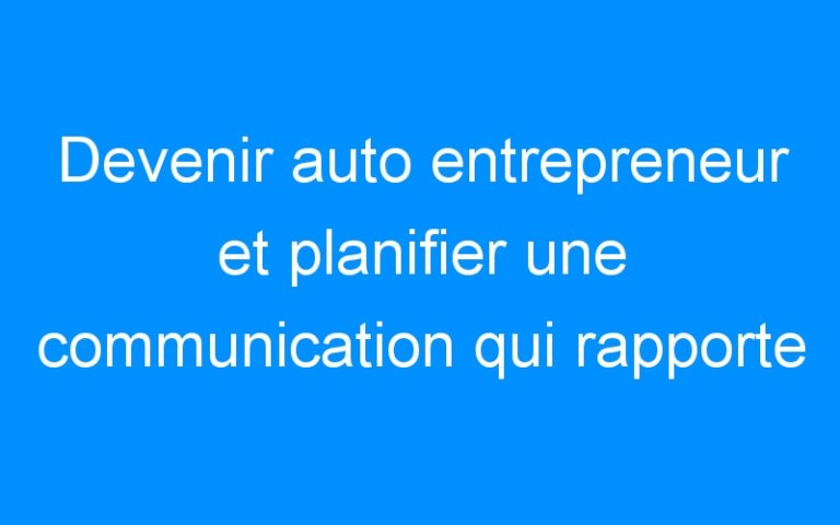 Devenir auto entrepreneur et planifier une communication qui rapporte ! – Comment faire connaitre mon entreprise, mon commerce