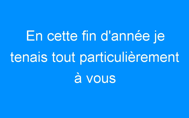 You are currently viewing En cette fin d'année je tenais tout particulièrement à vous souhaiter un joyeux Noël.