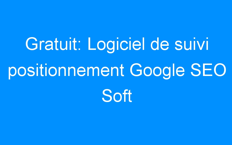 You are currently viewing Gratuit: Logiciel de suivi positionnement Google SEO Soft