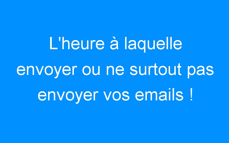 Lire la suite à propos de l’article L'heure à laquelle envoyer ou ne surtout pas envoyer vos emails !