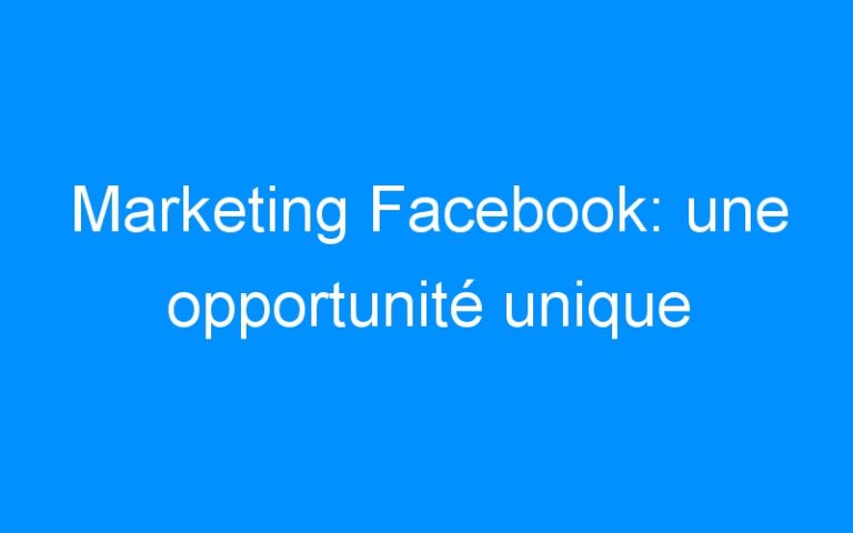 Marketing Facebook: une opportunité unique