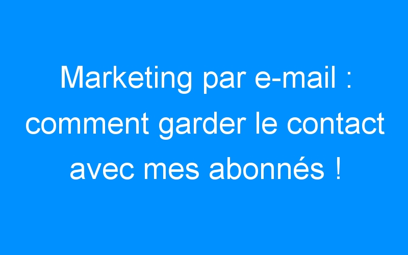 You are currently viewing Marketing par e-mail : comment garder le contact avec mes abonnés !