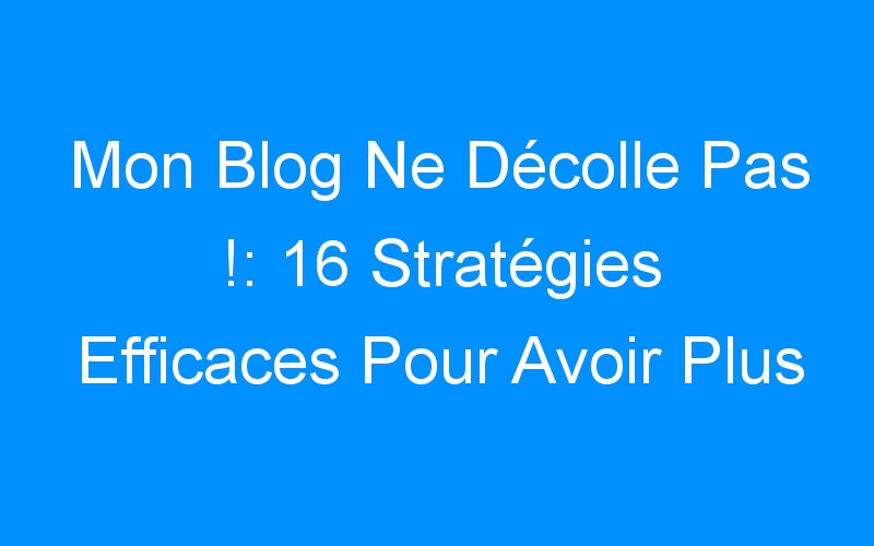 You are currently viewing Mon Blog Ne Décolle Pas !: 16 Stratégies Efficaces Pour Avoir Plus De Visiteurs Sur Votre Blog Et Gagner Plus D’argent Dans Les 30 Prochains Jours