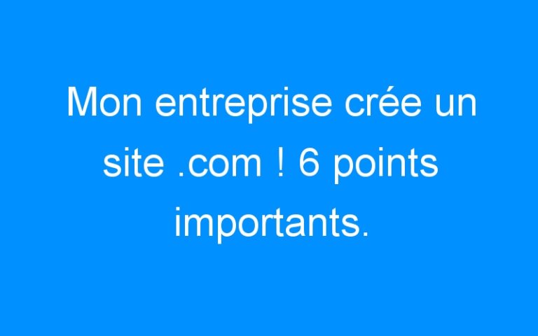 Lire la suite à propos de l’article Mon entreprise crée un site .com ! 6 points importants.