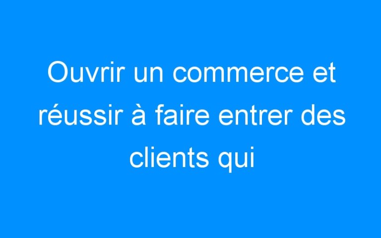 Lire la suite à propos de l’article Ouvrir un commerce et réussir à faire entrer des clients qui achètent !
