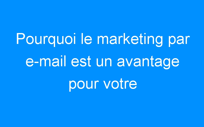 You are currently viewing Pourquoi le marketing par e-mail est un avantage pour votre entreprise ?