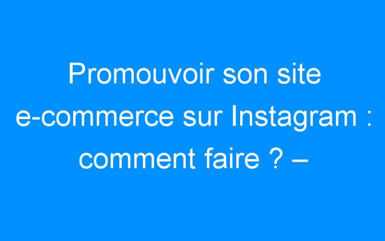 Lire la suite à propos de l’article Promouvoir son site e-commerce sur Instagram : comment faire ? – Comment faire connaitre mon entreprise, mon commerce