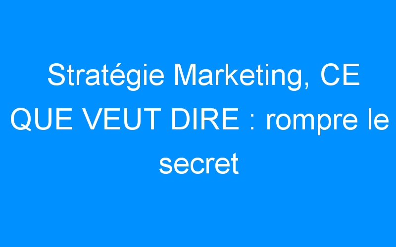 Lire la suite à propos de l’article Stratégie Marketing, CE QUE VEUT DIRE : rompre le secret