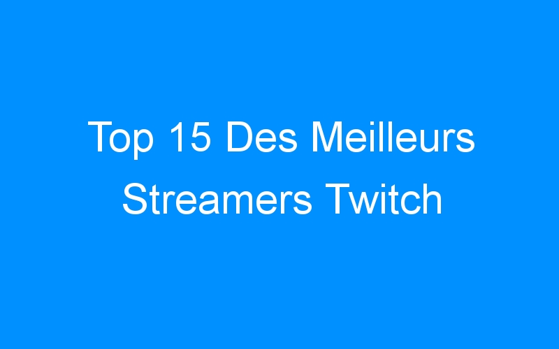 You are currently viewing Top 15 Des Meilleurs Streamers Twitch