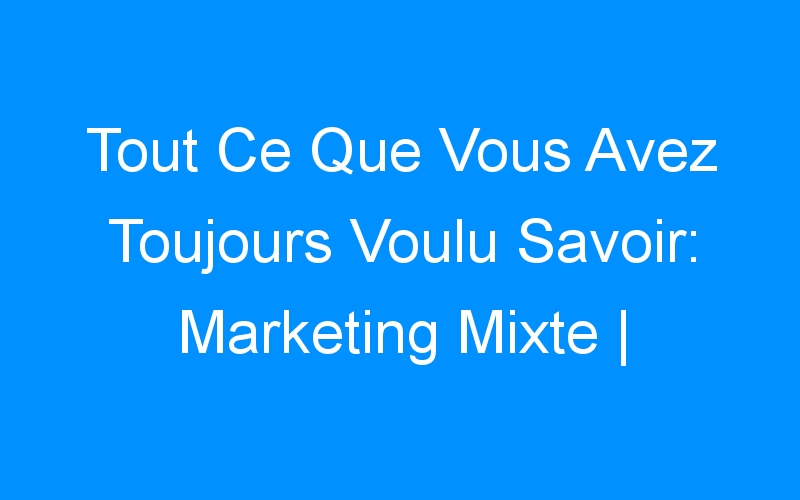You are currently viewing Tout Ce Que Vous Avez Toujours Voulu Savoir: Marketing Mixte | Comment Faire Connaitre Mon Entreprise