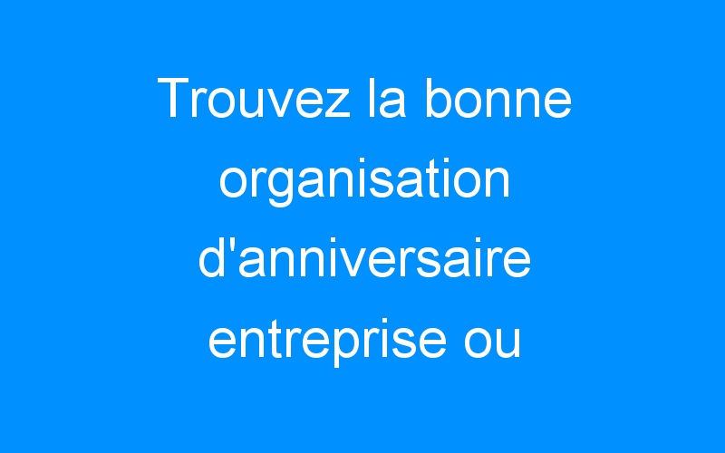 You are currently viewing Trouvez la bonne organisation d'anniversaire entreprise ou comment donner une image dynamique de mon entreprise ?
