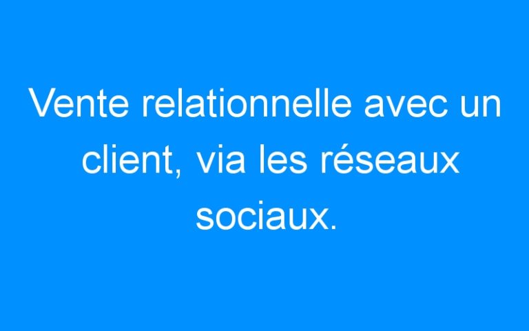 Lire la suite à propos de l’article Vente relationnelle avec un client, via les réseaux sociaux.